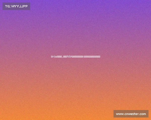 看nba直播赛事_全天候NBA直播赛事不间断放送 实时追踪每一场精彩篮球对决